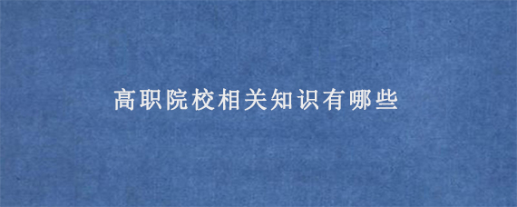 高职院校相关知识有哪些