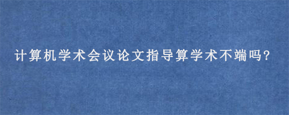 计算机学术会议论文指导算学术不端吗?