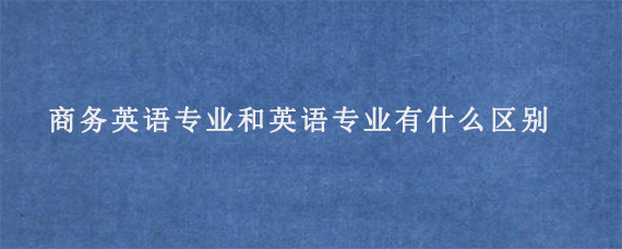 商务英语专业和英语专业有什么区别