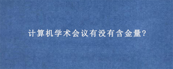 计算机学术会议有没有含金量?