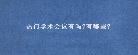 热门学术会议有吗?有哪些?