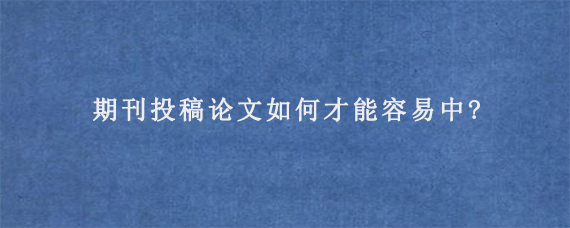 期刊投稿论文如何才能容易中?