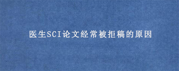 医生SCI论文经常被拒稿的原因