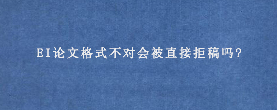 EI论文格式不对会被直接拒稿吗?