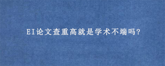 EI论文查重高就是学术不端吗?