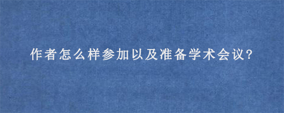 作者怎么样参加以及准备学术会议?