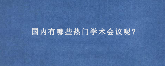 国内有哪些热门学术会议呢?