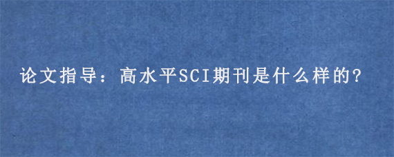 论文指导：高水平SCI期刊是什么样的?