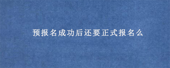 预报名成功后还要正式报名么