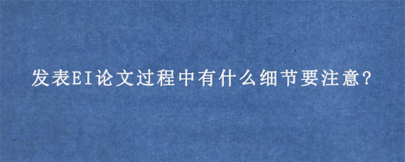 发表EI论文过程中有什么细节要注意?