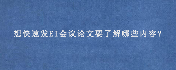 想快速发EI会议论文要了解哪些内容?