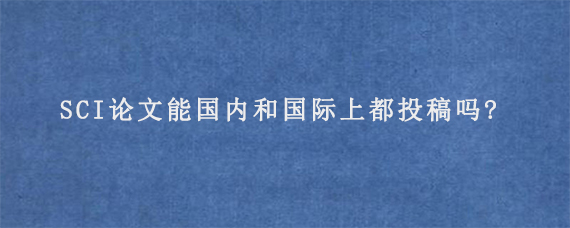 SCI论文能国内和国际上都投稿吗?