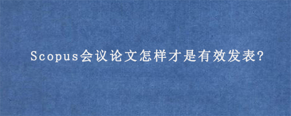 Scopus会议论文怎样才是有效发表?