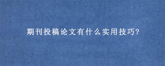 期刊投稿论文有什么实用技巧?