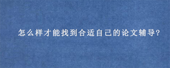 怎么样才能找到合适自己的论文辅导?