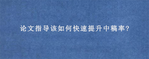 论文指导该如何快速提升中稿率?