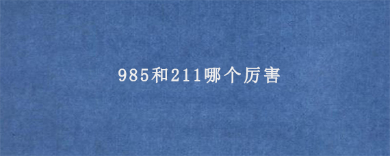 985和211哪个厉害