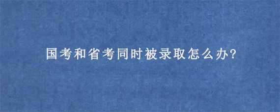 国考和省考同时被录取怎么办?