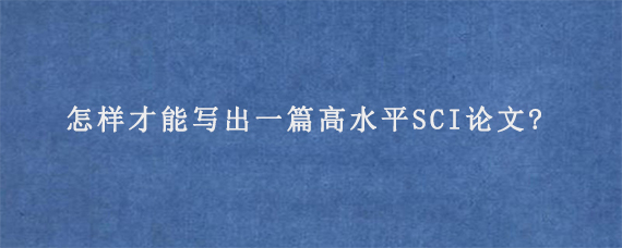 怎样才能写出一篇高水平SCI论文?