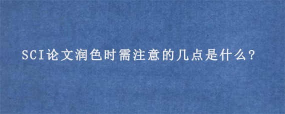 SCI论文润色时需注意的几点是什么?