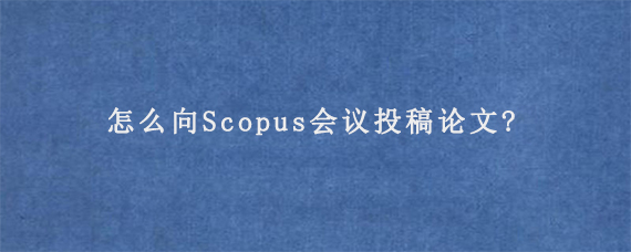 怎么向Scopus会议投稿论文?