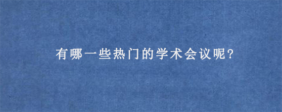 有哪一些热门的学术会议呢?