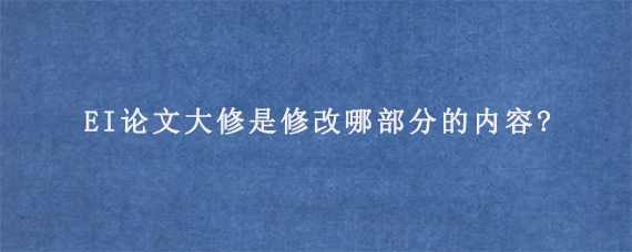 EI论文大修是修改哪部分的内容?