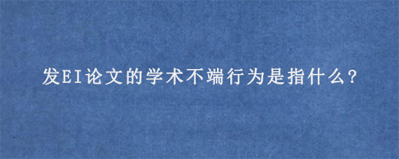 发EI论文的学术不端行为是指什么?