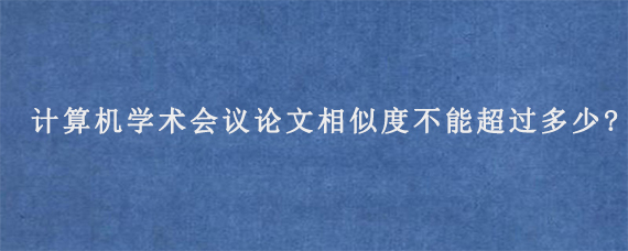 计算机学术会议论文相似度不能超过多少?