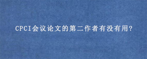 CPCI会议论文的第二作者有没有用?