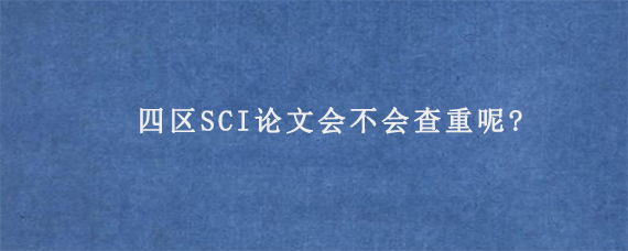 四区SCI论文会不会查重呢?