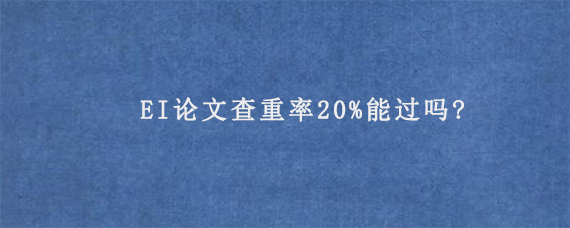 EI论文查重率20%能过吗?