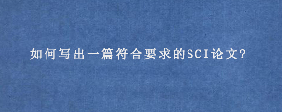 如何写出一篇符合要求的SCI论文?