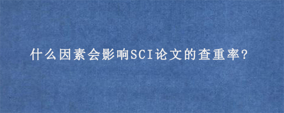 什么因素会影响SCI论文的查重率?