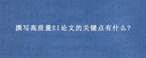 撰写高质量EI论文的关键点有什么?