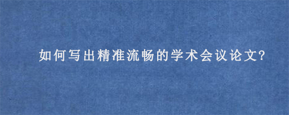 如何写出精准流畅的学术会议论文?