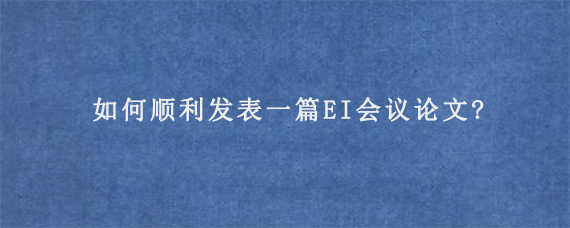 如何顺利发表一篇EI会议论文?