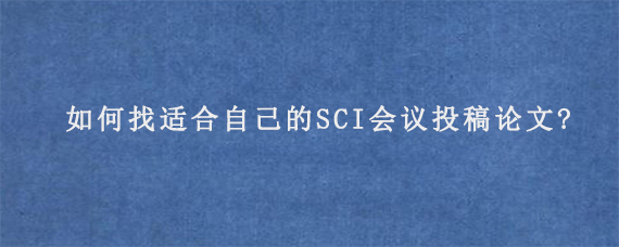 如何找适合自己的SCI会议投稿论文?