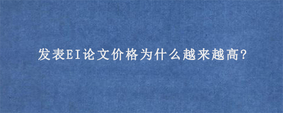 发表EI论文价格为什么越来越高?