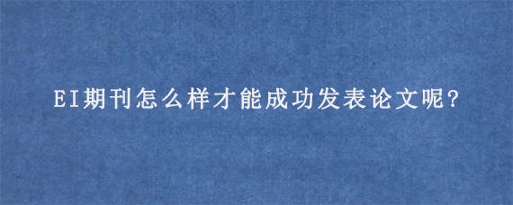 EI期刊怎么样才能成功发表论文呢?