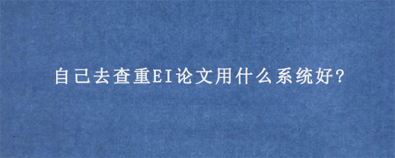 自己去查重EI论文用什么系统好?