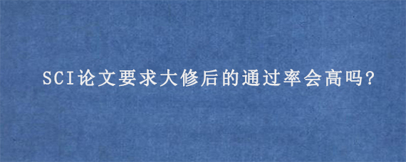 SCI论文要求大修后的通过率会高吗?