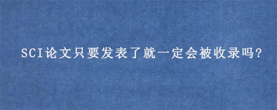 SCI论文只要发表了就一定会被收录吗?