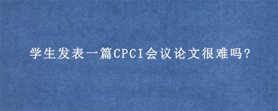 学生发表一篇CPCI会议论文很难吗?