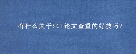 有什么关于SCI论文查重的好技巧?