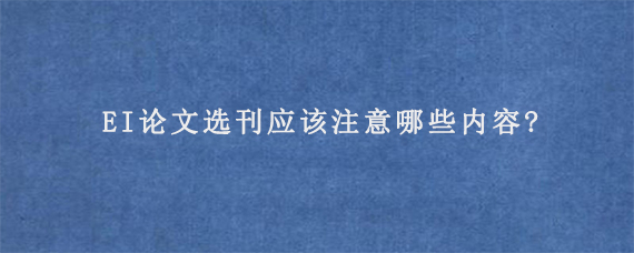 EI论文选刊应该注意哪些内容?