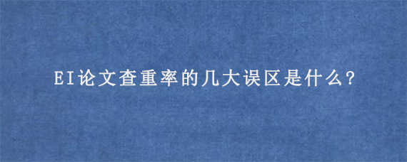 EI论文查重率的几大误区是什么?