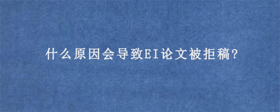 什么原因会导致EI论文被拒稿?