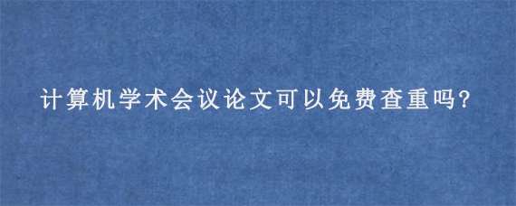 计算机学术会议论文可以免费查重吗?