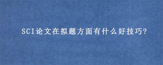 SCI论文在拟题方面有什么好技巧?